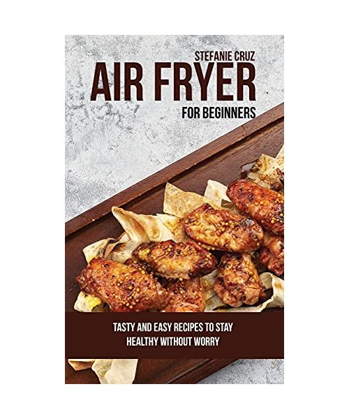 Air Fryer for Beginners: Tasty and Easy Recipes to Stay Healthy without Worry