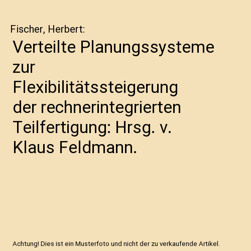Verteilte Planungssysteme zur Flexibilitätssteigerung der rechnerintegrierten Teilfertigung: Hrsg. v. Klaus Feldmann.