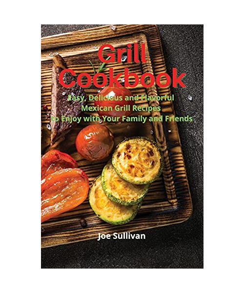 Grill Cookbook: Easy, delicious and flavorful Mexican Grill Recipes to Enjoy with Your Family and Friends