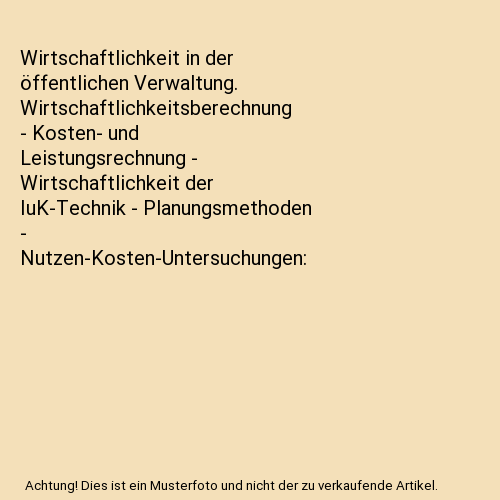 Wirtschaftlichkeit in der öffentlichen Verwaltung. Wirtschaftlichkeitsberechnung - Kosten- und Leistungsrechnung - Wirtschaftlichkeit der IuK-Technik - Planungsmethoden - Nutzen-Kosten-Untersuchungen