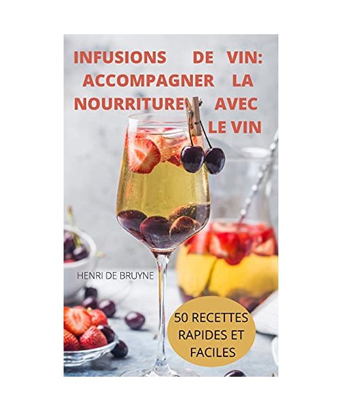 Infusions de Vin: Accompagner La Nourriture Avec Le Vin 50 Recettes Rapides Et Faciles