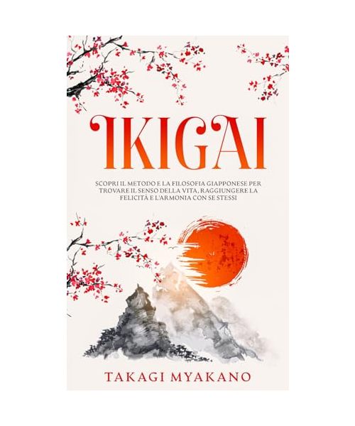 IKIGAI: Scopri il Metodo e la Filosofia Giapponese per Trovare il Senso della Vita, Raggiungere la Felicità e l'Armonia con Se Stessi