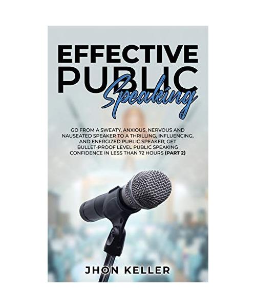 Effective Public Speaking: Go from a Sweaty, Anxious, Nervous and Nauseated Speaker to a Thrilling, Influencing, and Energized Public Speaker; Ge
