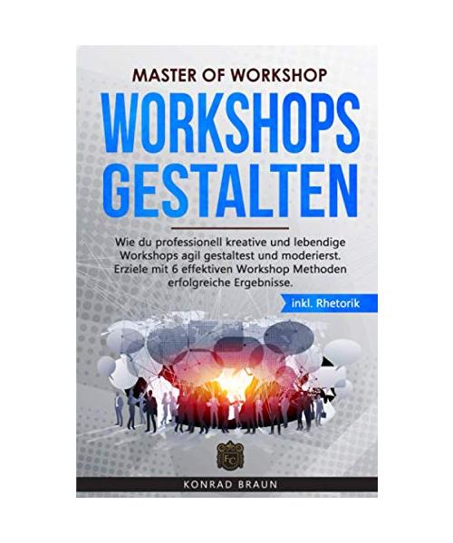 Master of Workshop - Workshops gestalten: Wie du professionell kreative und lebendige Workshops agil gestaltest und moderierst. Erziele mit 6 effektiven Workshop Methoden erfolgreiche Ergebnisse