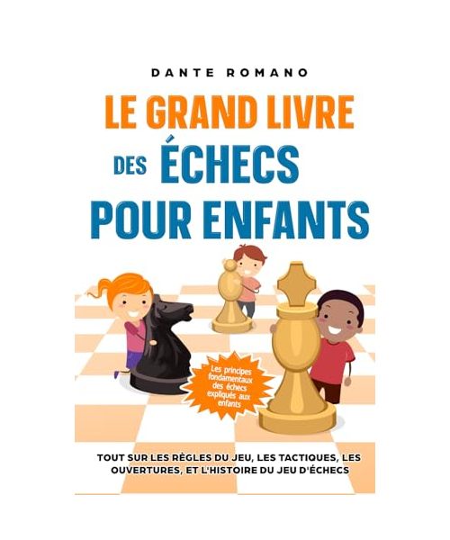 Le grand livre des échecs pour enfants: Les principes fondamentaux des échecs expliqués aux enfants: Tout sur les règles du jeu, les pièces, les tactiques, les ouvertures, et l'histoire du jeu d'éche