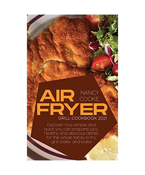 Air Fryer Grill Cookbook 2021: Discover How Simple and Quick You Can Prepare Juicy, Healthy And Delicious Dishes For The Whole Family To Fry, Grill,