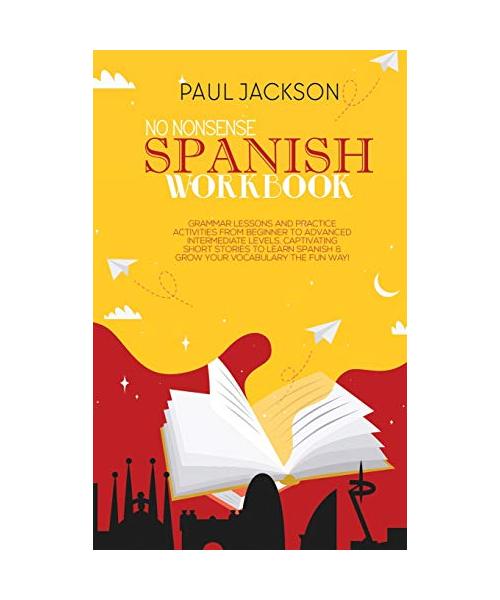No Nonsense Spanish Workbook: Grammar Lessons and Practice Activities from Beginner to Advanced Intermediate Levels. Captivating Short Stories to Le