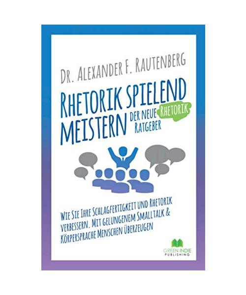 Rhetorik spielend meistern – der neue Rhetorik Ratgeber: Wie Sie Ihre Schlagfertigkeit und Rhetorik verbessern. Mit gelungenem Smalltalk & Körpersprache Menschen überzeugen