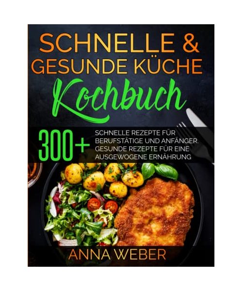 Schnelle & gesunde Küche Kochbuch: 300+ Schnelle Rezepte für Berufstätige und Anfänger. Gesunde Rezepte für eine ausgewogene Ernährung
