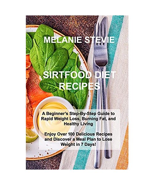Sirtfood Diet Recipes: A Beginner's Step-By-Step Guide to Rapid Weight Loss, Burning Fat, and Healthy Living - Enjoy Over 100 Delicious Recip