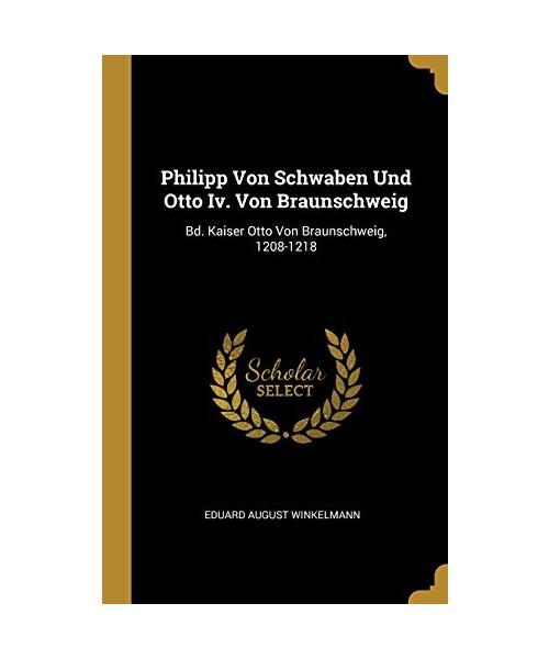 Philipp Von Schwaben Und Otto IV. Von Braunschweig: Bd. Kaiser Otto Von Braunschweig, 1208-1218