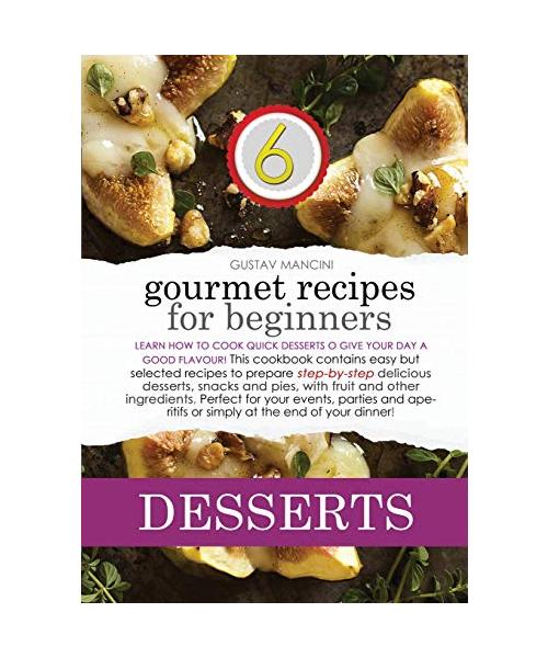 Gourmet Recipes for Beginners: Learn how to cook quick desserts to give your day a good flavour! This cookbook contains easy but selected recipes to