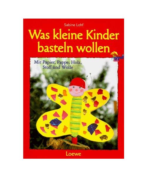 Was kleine Kinder basteln wollen.: Mit Papier, Pappe, Holz, Stoff und Wolle.