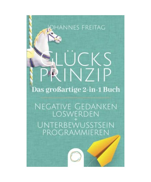 Glücksprinzip - Das großartige 2-in-1 Buch: Negative Gedanken loswerden + Unterbewusstsein programmieren