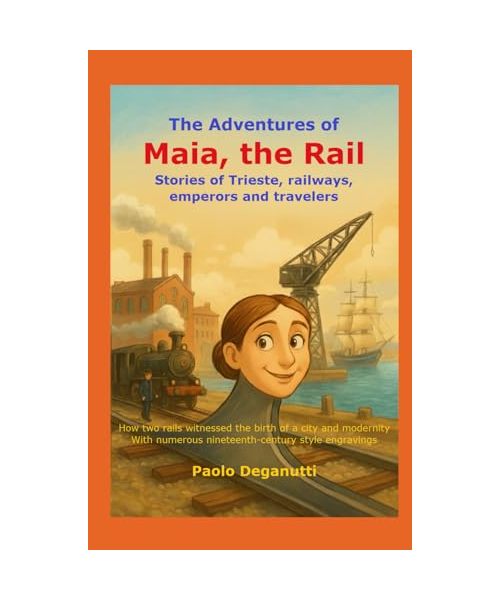 The Adventures of Maia, the Rail: Stories of Trieste, railways, emperors and travelers. How two rails witnessed the birth of a city and modernity. (Tergeste - Ellet)