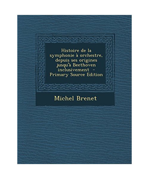 Histoire de La Symphonie a Orchestre, Depuis Ses Origines Jusqu'a Beethoven Inclusivement