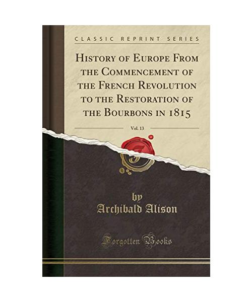 History of Europe From the Commencement of the French Revolution to the Restoration of the Bourbons in 1815, Vol. 13 (Classic Reprint)