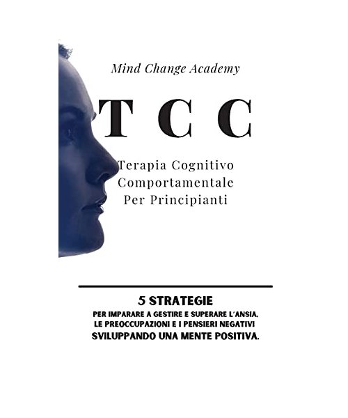 TCC Terapia Cognitivo Comportamentale Per Principianti: 5 Strategie per Imparare a Gestire e Superare l'Ansia, le Preoccupazioni e i Pensieri Negativi