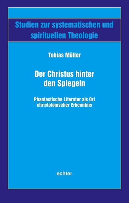 Der Christus hinter den Spiegeln: Phantastische Literatur als Ort christologischer Erkenntnis (Studien zur systematischen und spirituellen Theologie)