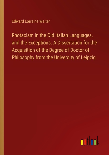 Rhotacism in the Old Italian Languages, and the Exceptions. A Dissertation for the Acquisition of the Degree of Doctor of Philosophy from the University of Leipzig