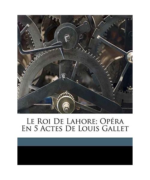 Le Roi de Lahore; Op Ra En 5 Actes de Louis Gallet