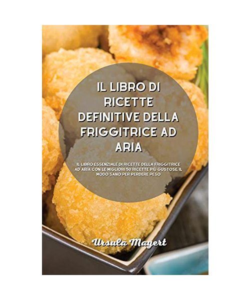 Il libro di ricette definitive della friggitrice ad aria: Il libro essenziale di ricette della friggitrice ad aria con le migliori 50 ricette più gust