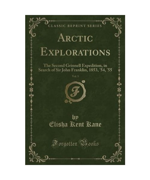 Arctic Explorations, Vol. 1: The Second Grinnell Expedition, in Search of Sir John Franklin, 1853, '54, '55 (Classic Reprint)