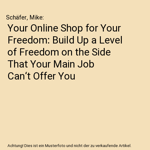 Your Online Shop for Your Freedom: Build Up a Level of Freedom on the Side That Your Main Job Can‘t Offer You
