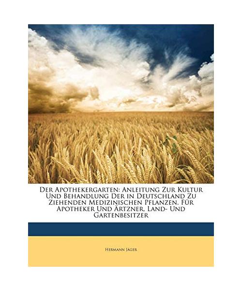 Der Apothekergarten: Anleitung Zur Kultur Und Behandlung Der in Deutschland Zu Ziehenden Medizinischen Pflanzen. Für Apotheker Und Ärtzner, Land- Und Gartenbesitzer