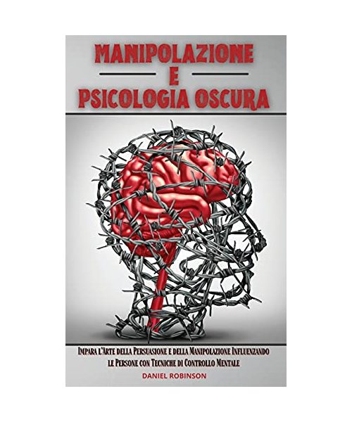 Manipolazione e Psicologia Oscura - Manipulation and Dark Psychology: Impara l'Arte della Persuasione e della Manipolazione Influenzando le Persone con Tecniche di Controllo Mentale