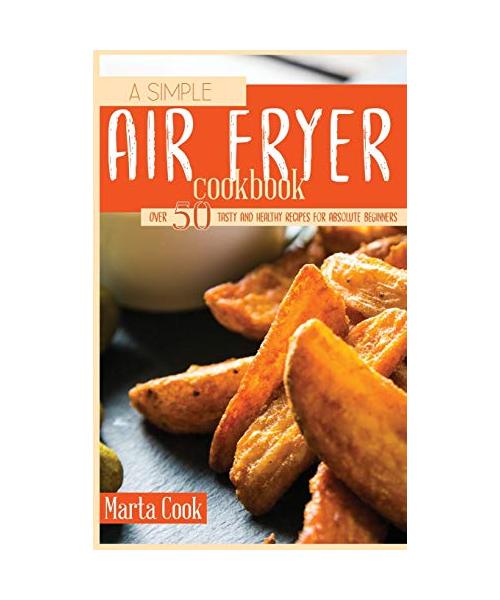 A Simple Air Fryer Cookbook: Over 50 Tasty And Healthy Recipes For Absolute Beginners