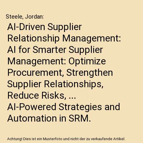 AI-Driven Supplier Relationship Management: AI for Smarter Supplier Management: Optimize Procurement, Strengthen Supplier Relationships, Reduce Risks, ... AI-Powered Strategies and Automation in SRM.
