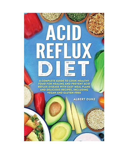 Acid Reflux Diet: A Complete Guide to Cook Healthy Food for Healing and Prevent Acid Reflux Disease with Easy Meal Plans and Delicious R