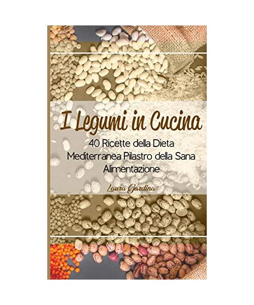I Legumi in Cucina: 40 Ricette della Dieta Mediterranea Pilastro della Sana Alimentazione