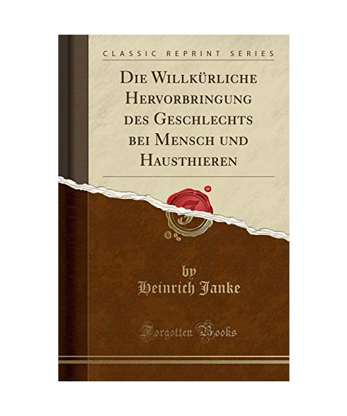 Die Willkürliche Hervorbringung des Geschlechts bei Mensch und Hausthieren (Classic Reprint)