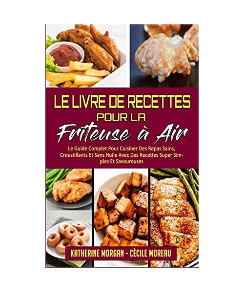 Le Livre De Recettes Pour La Friteuse À Air: Le Guide Complet Pour Cuisiner Des Repas Sains, Croustillants Et Sans Huile Avec Des Recettes Super Simpl