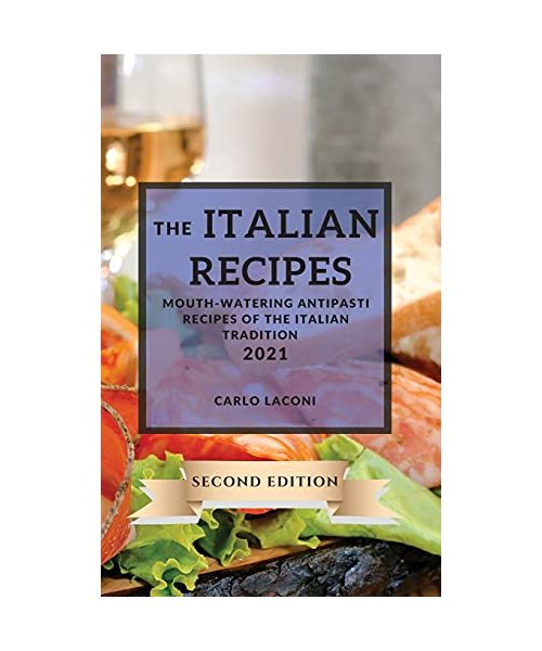The Italian Recipes 2021 Second Edition: Mouth-Watering Antipasti Recipes of the Italian Tradition (Includes Extra Dessert Recipes)