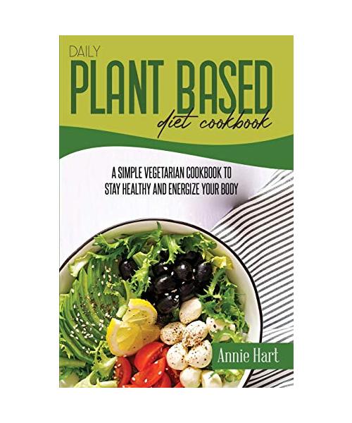 Daily Plant Based Diet Cookbook: A Simple Vegetarian Cookbook To Stay Healthy And Energize Your Body