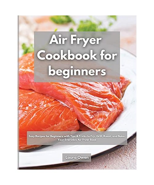 Air Fryer cookbook for beginners: Easy Recipes for Beginners with Tips & Tricks to Fry, Grill, Roast, and Bake, Your Everyday Air Fryer Book