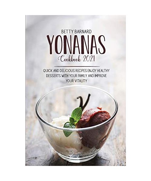 Yonanas Cookbook 2021: Quick And Delicious Recipes Enjoy Healthy Desserts With Your Family And Improve Your Vitality
