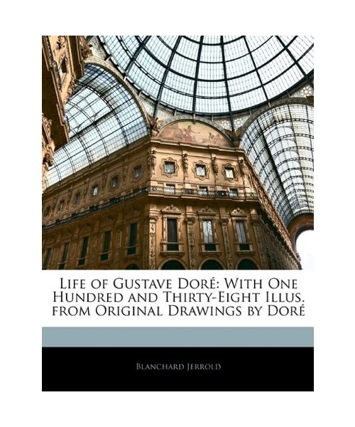 Life of Gustave Dore: With One Hundred and Thirty-Eight Illus. from Original Drawings by Dore