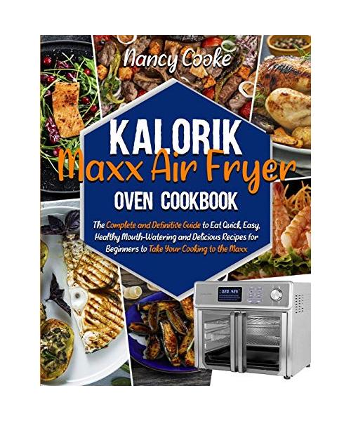Kalorik Maxx Air Fryer Oven Cookbook: The Complete and Definitive Guide to Eat Quick, Easy, Healthy Mouth-Watering and Delicious Recipes for Beginners