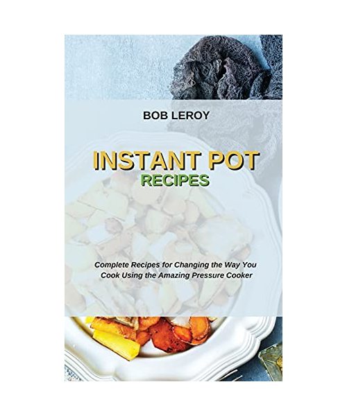 Instant Pot Recipes: Complete Recipes for Changing the Way You Cook Using the Amazing Pressure Cooker