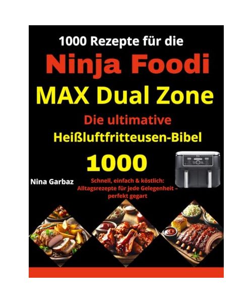 1000 Rezepte für die Ninja Foodi MAX Dual Zone – Die ultimative Heißluftfritteusen-Bibel: Schnell, einfach & köstlich: Alltagsrezepte für jede Gelegenheit – perfekt gegart