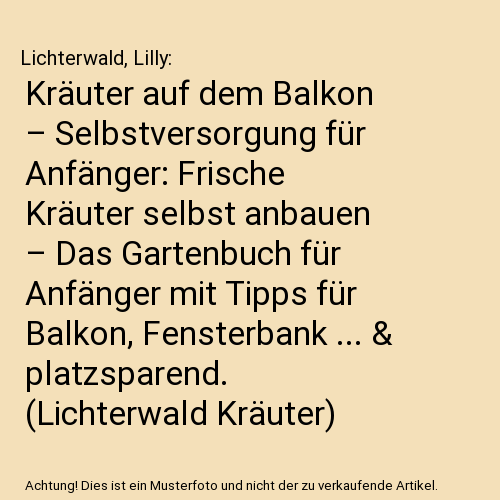 Kräuter auf dem Balkon – Selbstversorgung für Anfänger: Frische Kräuter selbst anbauen – Das Gartenbuch für Anfänger mit Tipps für Balkon, Fensterbank ... & platzsparend. (Lichterwald Kräuter)