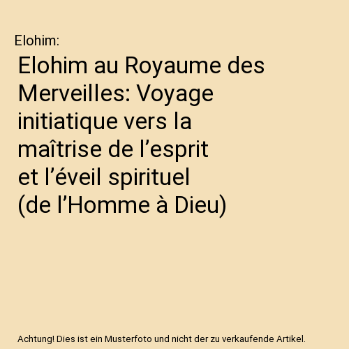 Elohim au Royaume des Merveilles: Voyage initiatique vers la maîtrise de l’esprit et l’éveil spirituel (de l’Homme à Dieu)