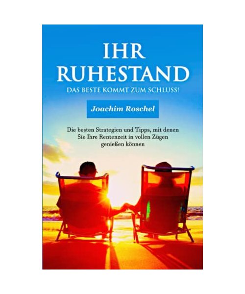 IHR RUHESTAND - Das Beste kommt zum Schluss!: Die besten Strategien und Tipps, mit denen Sie Ihre Rentenzeit in vollen Zügen genießen können