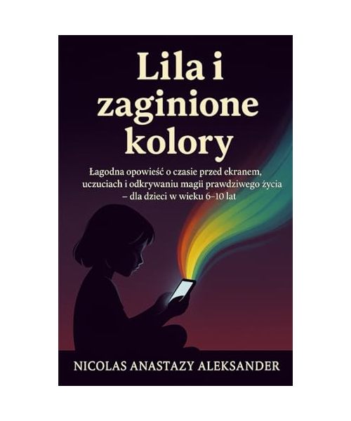 Lila i Zaginione Kolory: Łagodna opowieść o czasie spędzonym przed ekranem, emocjach i odkrywaniu na nowo magii prawdziwego życia – dla dzieci w wieku ... życia - dla dzieci w wieku 6-10 lat.