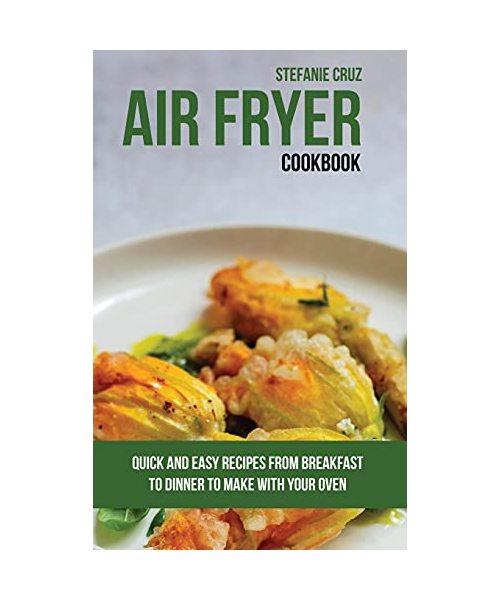 Air Fryer Cookbook: Quick and Easy Recipes from Breakfast to Dinner to Make with Your Oven