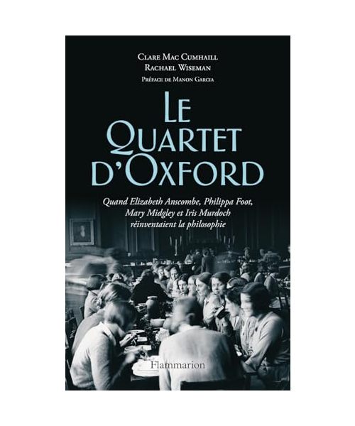 Le Quartet d'Oxford: Quand Elizabeth Anscombe, Philippa Foot, Mary Midgley et Iris Murdoch réinventaient la philosophie